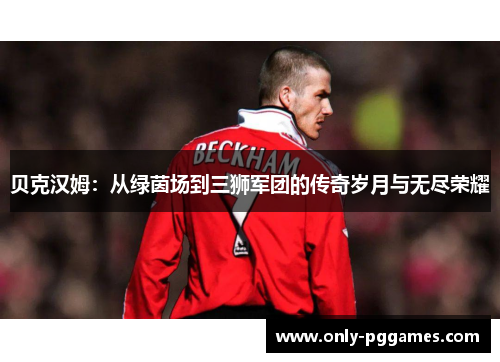 贝克汉姆：从绿茵场到三狮军团的传奇岁月与无尽荣耀