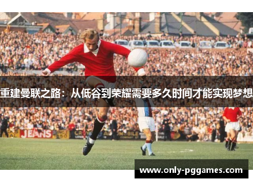 重建曼联之路：从低谷到荣耀需要多久时间才能实现梦想