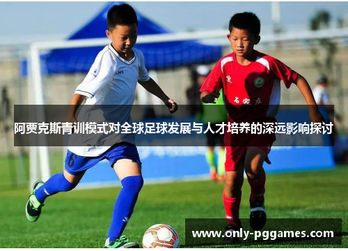 阿贾克斯青训模式对全球足球发展与人才培养的深远影响探讨