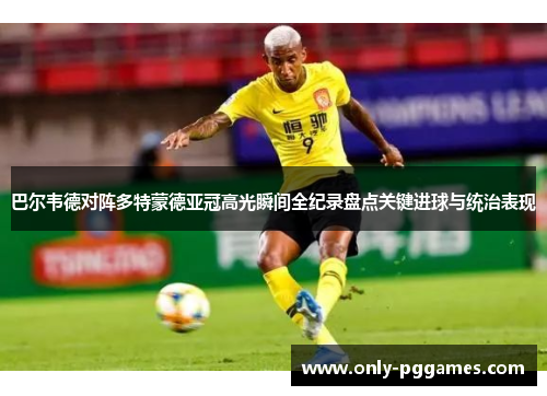 巴尔韦德对阵多特蒙德亚冠高光瞬间全纪录盘点关键进球与统治表现
