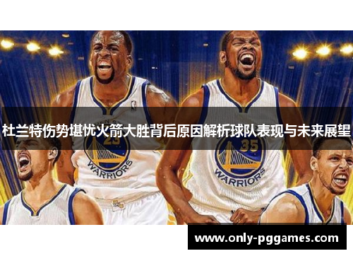 杜兰特伤势堪忧火箭大胜背后原因解析球队表现与未来展望