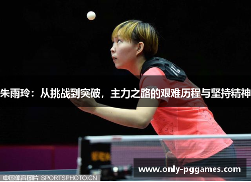 朱雨玲：从挑战到突破，主力之路的艰难历程与坚持精神