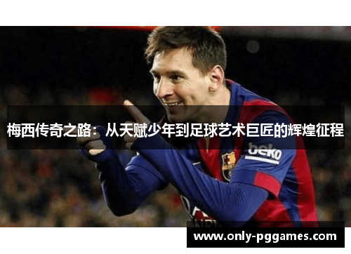 梅西传奇之路：从天赋少年到足球艺术巨匠的辉煌征程