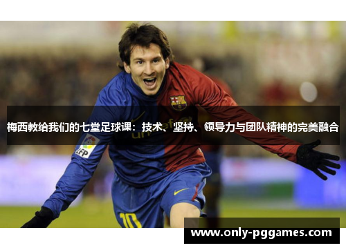 梅西教给我们的七堂足球课：技术、坚持、领导力与团队精神的完美融合
