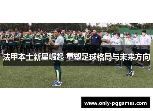 法甲本土新星崛起 重塑足球格局与未来方向