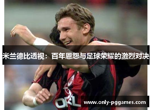 米兰德比透视：百年恩怨与足球荣耀的激烈对决